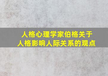 人格心理学家伯格关于人格影响人际关系的观点