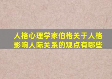 人格心理学家伯格关于人格影响人际关系的观点有哪些