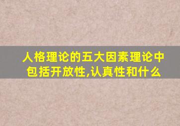 人格理论的五大因素理论中包括开放性,认真性和什么