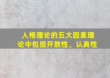 人格理论的五大因素理论中包括开放性、认真性