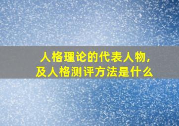 人格理论的代表人物,及人格测评方法是什么