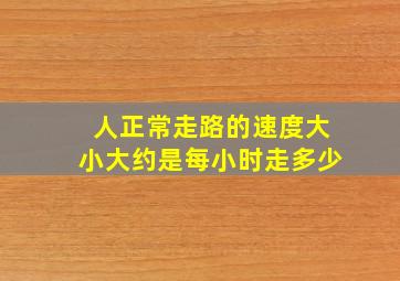 人正常走路的速度大小大约是每小时走多少