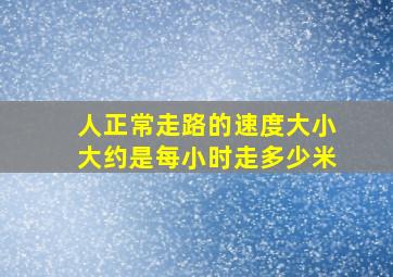 人正常走路的速度大小大约是每小时走多少米