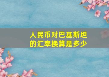 人民币对巴基斯坦的汇率换算是多少