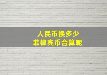 人民币换多少菲律宾币合算呢