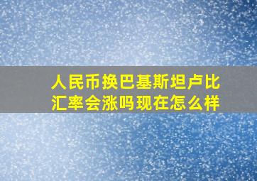 人民币换巴基斯坦卢比汇率会涨吗现在怎么样