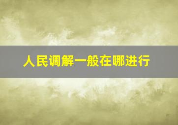 人民调解一般在哪进行