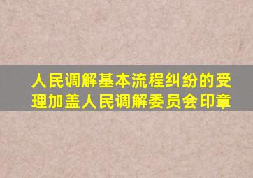 人民调解基本流程纠纷的受理加盖人民调解委员会印章