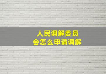 人民调解委员会怎么申请调解