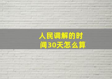 人民调解的时间30天怎么算