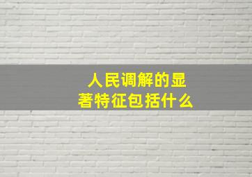 人民调解的显著特征包括什么