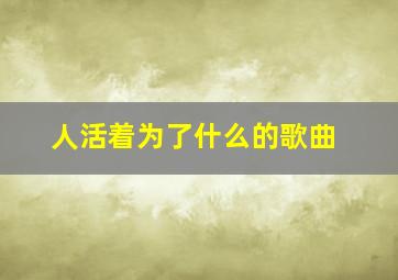 人活着为了什么的歌曲