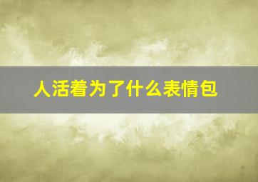 人活着为了什么表情包