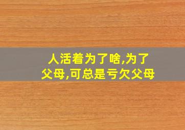 人活着为了啥,为了父母,可总是亏欠父母