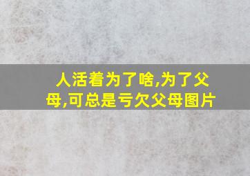 人活着为了啥,为了父母,可总是亏欠父母图片