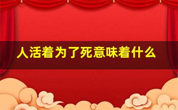 人活着为了死意味着什么