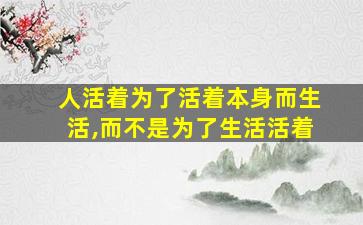 人活着为了活着本身而生活,而不是为了生活活着