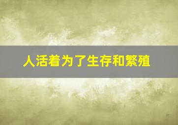 人活着为了生存和繁殖