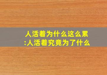 人活着为什么这么累:人活着究竟为了什么