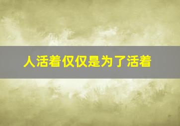 人活着仅仅是为了活着