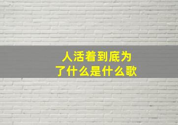 人活着到底为了什么是什么歌