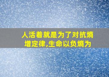 人活着就是为了对抗熵增定律,生命以负熵为