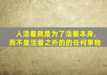 人活着就是为了活着本身,而不是活着之外的的任何事物