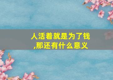 人活着就是为了钱,那还有什么意义