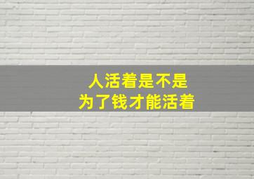 人活着是不是为了钱才能活着