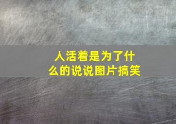 人活着是为了什么的说说图片搞笑