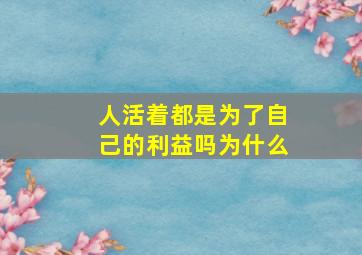 人活着都是为了自己的利益吗为什么