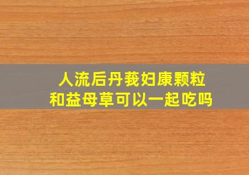 人流后丹莪妇康颗粒和益母草可以一起吃吗