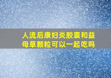 人流后康妇炎胶囊和益母草颗粒可以一起吃吗