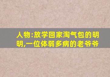 人物:放学回家淘气包的明明,一位体弱多病的老爷爷