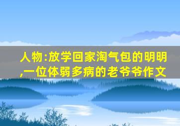 人物:放学回家淘气包的明明,一位体弱多病的老爷爷作文