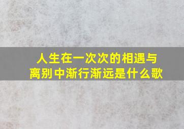 人生在一次次的相遇与离别中渐行渐远是什么歌