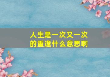 人生是一次又一次的重逢什么意思啊