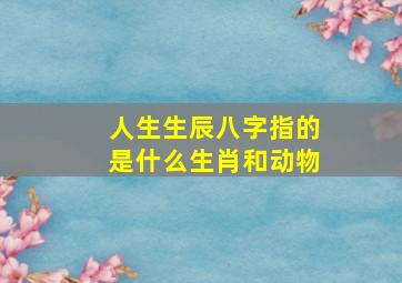 人生生辰八字指的是什么生肖和动物