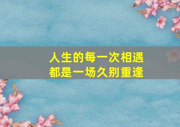 人生的每一次相遇都是一场久别重逢