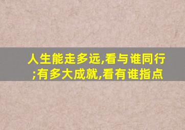 人生能走多远,看与谁同行;有多大成就,看有谁指点