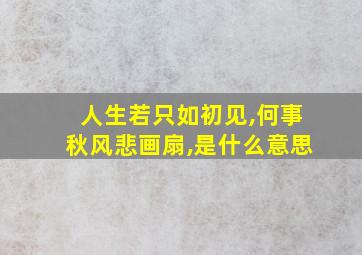 人生若只如初见,何事秋风悲画扇,是什么意思