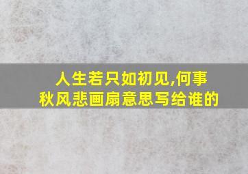 人生若只如初见,何事秋风悲画扇意思写给谁的