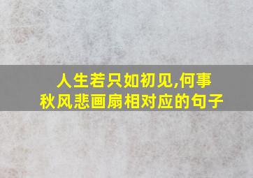 人生若只如初见,何事秋风悲画扇相对应的句子