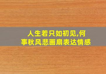 人生若只如初见,何事秋风悲画扇表达情感