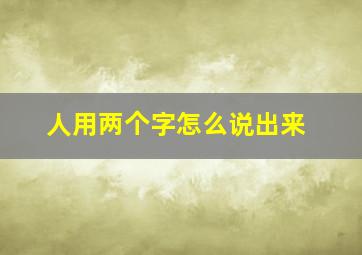 人用两个字怎么说出来