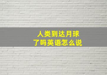 人类到达月球了吗英语怎么说