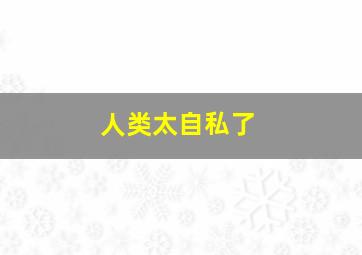 人类太自私了