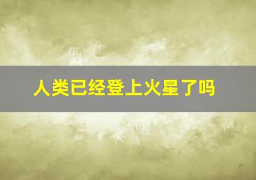 人类已经登上火星了吗