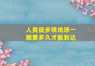 人类徒步绕地球一圈要多久才能到达