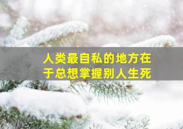 人类最自私的地方在于总想掌握别人生死